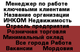 Менеджер по работе c ключевыми клиентами › Название организации ­ ИНКОМ-Недвижимость › Отрасль предприятия ­ Розничная торговля › Минимальный оклад ­ 60 000 - Все города Работа » Вакансии   . Мордовия респ.